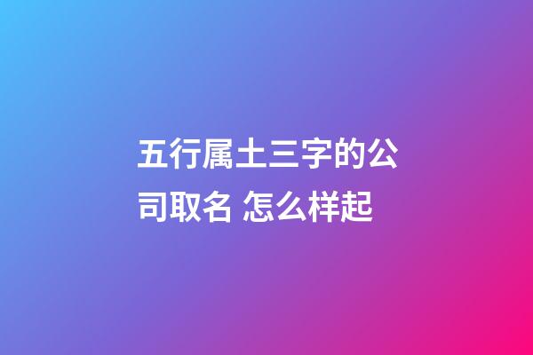 五行属土三字的公司取名 怎么样起-第1张-公司起名-玄机派